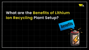 Benefits of Lithium-Ion Battery Recycling Plant Setup